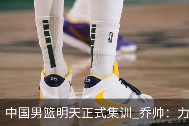 中国男篮明天正式集训 乔帅：力争奥运会门票